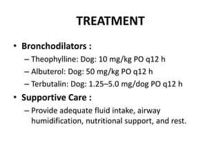 TREATMENT
• Bronchodilators :
– Theophylline: Dog: 10 mg/kg PO q12 h
– Albuterol: Dog: 50 mg/kg PO q12 h
– Terbutalin: Dog: 1.25–5.0 mg/dog PO q12 h
• Supportive Care :
– Provide adequate fluid intake, airway
humidification, nutritional support, and rest.
 