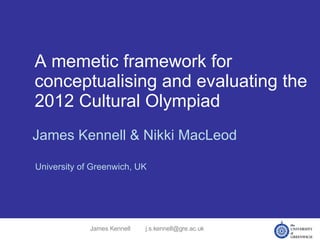 A memetic framework for conceptualising and evaluating the 2012 Cultural Olympiad James Kennell & Nikki MacLeod University of Greenwich, UK James Kennell [email_address] 