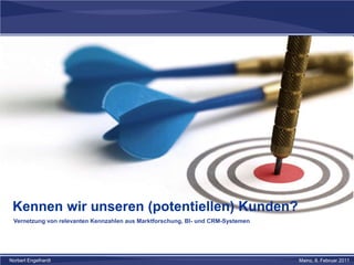 Kennen wir unseren (potentiellen) Kunden?
Vernetzung von relevanten Kennzahlen aus Marktforschung, BI- und CRM-Systemen
Norbert Engelhardt Mainz, 8. Februar 2011
 