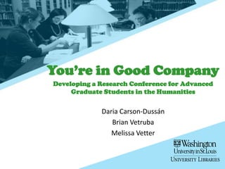 You’re in Good Company
Developing a Research Conference for Advanced
Graduate Students in the Humanities
Daria Carson-Dussán
Brian Vetruba
Melissa Vetter
 
