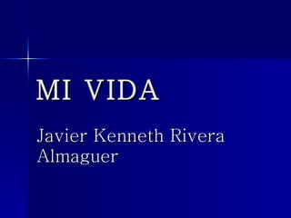 MI VIDA Javier Kenneth Rivera Almaguer 