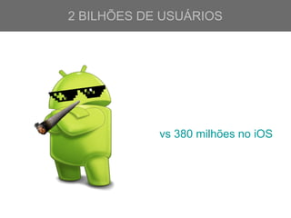 2 BILHÕES DE USUÁRIOS
vs 380 milhões no iOS
 