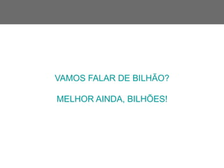 VAMOS FALAR DE BILHÃO?
MELHOR AINDA, BILHÕES!
 