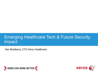 Emerging Healthcare Tech & Future Security
Impact
Ken Bradberry, CTO Xerox Healthcare
 