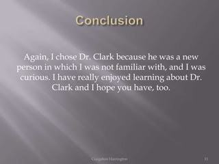 Again, I chose Dr. Clark because he was a new
person in which I was not familiar with, and I was
 curious. I have really enjoyed learning about Dr.
          Clark and I hope you have, too.




                   Craigshon Harrington          11
 