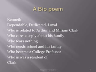 Kenneth
Dependable, Dedicated, Loyal
Who is related to Arthur and Miriam Clark
Who cares deeply about his family
Who fears nothing
Who needs school and his family
Who became a College Professor
Who is was a resident of
Clark
                  Craigshon Harrington      13
 