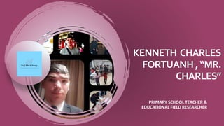 KENNETH CHARLES
FORTUANH,“MR.
CHARLES”
PRIMARY SCHOOL TEACHER &
EDUCATIONAL FIELD RESEARCHER
 