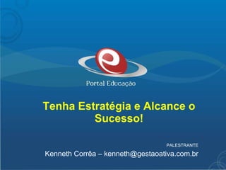 Tenha Estratégia e Alcance o Sucesso! PALESTRANTE Kenneth Corrêa – kenneth@gestaoativa.com.br 