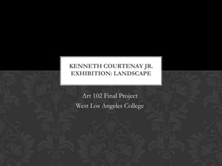 Art 102 Final Project
West Los Angeles College
KENNETH COURTENAY JR.
EXHIBITION: LANDSCAPE
 