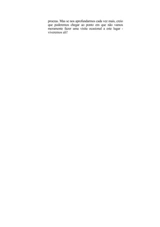 proezas. Mas se nos aprofundarmos cada vez mais, creio
que poderemos chegar ao ponto em que não vamos
meramente fazer uma visita ocasional a este lugar -
viveremos ali!
 