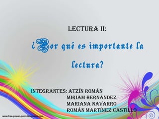 Lectura II:  ¿Por qué es importante la lectura? INTEGRANTES: Atzín Román Miriam Hernández Mariana Navarro   Román Martínez castillo 