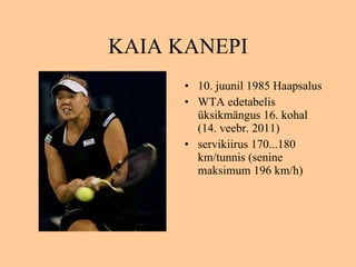 KAIA KANEPI 10. juunil 1985 Haapsalus WTA edetabelis üksikmängus 16. kohal  ( 14.  v eebr .  2011 ) servikiirus 170...180 km / tunnis (senine maksimum 196 km/h)  