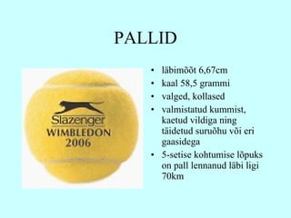 PALLID l äbimõõt   6,67cm  kaal 58,5 grammi valged, kollased valmistatud kummist, kaetud vildiga ning täidetud suruõhu või eri gaasidega   5-setise   kohtumise lõpuks on pall lennanud läbi ligi 70km 