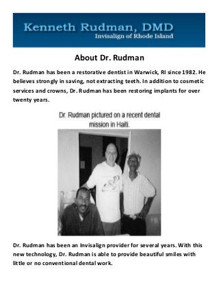 About Dr. Rudman 
Dr. Rudman has been a restorative dentist in Warwick, RI since 1982. He believes strongly in saving, not extracting teeth. In addition to cosmetic services and crowns, Dr. Rudman has been restoring implants for over twenty years. 
Dr. Rudman has been an Invisalign provider for several years. With this new technology, Dr. Rudman is able to provide beautiful smiles with little or no conventional dental work.  
