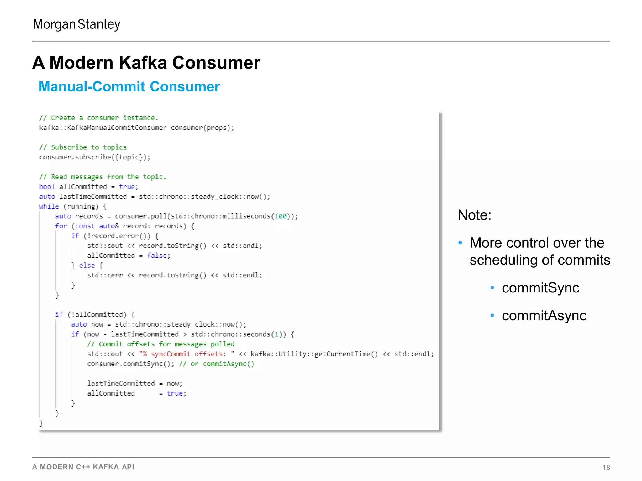 A MODERN C++ KAFKA API 18
A Modern Kafka Consumer
Manual-Commit Consumer
Note:
• More control over the
scheduling of commits
• commitSync
• commitAsync
 