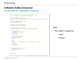 A MODERN C++ KAFKA API 14
The Example of a “librdkafka” Consumer
A Modern Kafka Consumer
Note:
• The “batch” is based on,
• count
• timeout
 
