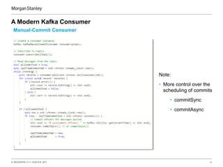 A MODERN C++ KAFKA API 18
A Modern Kafka Consumer
Manual-Commit Consumer
Note:
• More control over the
scheduling of commits
• commitSync
• commitAsync
 