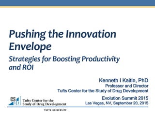 Pushing	
  the	
  Innovation	
  
Envelope	
  
Kenneth I Kaitin, PhD
Professor and Director
Tufts Center for the Study of Drug Development
Evolution Summit 2015
Las Vegas, NV, September 20, 2015
Strategies	
  for	
  Boosting	
  Productivity	
  
and	
  ROI	
  
 
