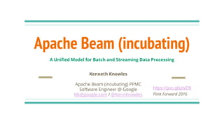 Apache Beam (incubating)
Kenneth Knowles
Apache Beam (incubating) PPMC
Software Engineer @ Google
klk@google.com / @KennKnowles Flink Forward 2016
https://goo.gl/jzlvD9
A Unified Model for Batch and Streaming Data Processing
 