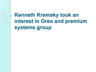 Kenneth Kremsky took an
interest in Oreo and premium
systems group
 