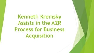 Kenneth Kremsky
Assists in the A2R
Process for Business
Acquisition
 