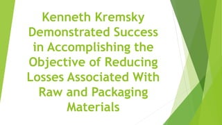 Kenneth Kremsky
Demonstrated Success
in Accomplishing the
Objective of Reducing
Losses Associated With
Raw and Packaging
Materials
 