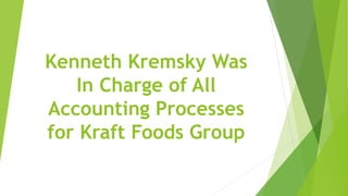 Kenneth Kremsky Was
In Charge of All
Accounting Processes
for Kraft Foods Group
 