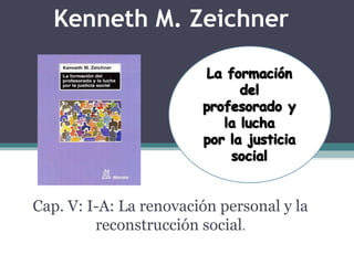 Kenneth M. Zeichner
Cap. V: I-A: La renovación personal y la
reconstrucción social.
 