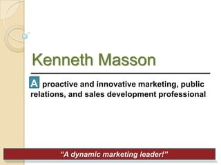 Kenneth Masson
A  proactive and innovative marketing, public
relations, and sales development professional




       “A dynamic marketing leader!”
 
