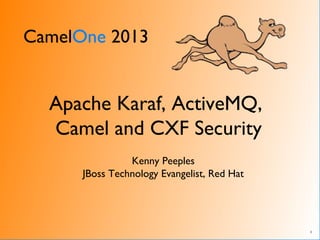 CamelOne 2013
1
Apache Karaf, ActiveMQ,
Camel and CXF Security
Kenny Peeples
JBoss Technology Evangelist, Red Hat
 