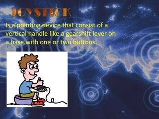 JOYSTICKIs a pointing device that consist of a vertical handle like a gearshift lever on a base with one or two buttons.