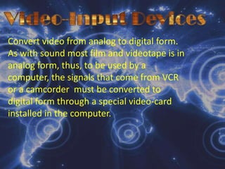 Audio-Input DeviceRecord or play analog sound and translates it for digital storage and processing. The principal use of audio-input devices such as these is to provide digital input for multimedia PC’s. A multimedia system is a microcomputer that incorporates text, graphics, sound, video and animation in single digital presentation. 