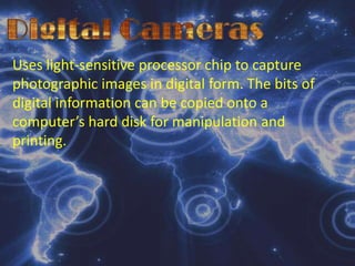 Digital CamerasElectronic-Video CamerasThese are like camcorders only that they capture a single video image at a time. This is because the cameras are meant  to display images only on a television screen before it can be transferred to a computer. 