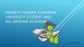 KENNETH SKARKA: CAMERON
UNIVERSITY STUDENT AND
ALL-AROUND ACADEMIC
HOW I WORK
 