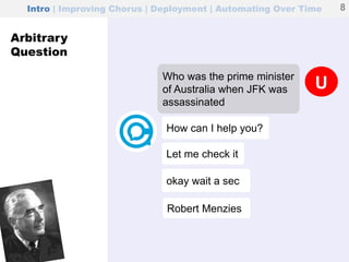 okay wait a sec
How can I help you?
UWho was the prime minister
of Australia when JFK was
assassinated
Intro | Improving Chorus | Deployment | Automating Over Time 8
Let me check it
Robert Menzies
Arbitrary
Question
 