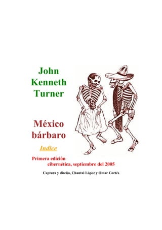 John
Kenneth
Turner
México
bárbaro
Indice
Primera edición
cibernética, septiembre del 2005
Captura y diseño, Chantal López y Omar Cortés
 