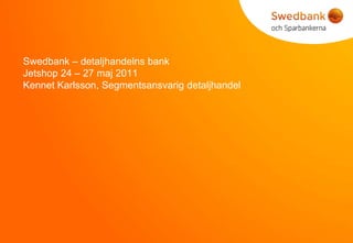  Swedbank – detaljhandelns bankJetshop24 – 27 maj2011 Kennet Karlsson, Segmentsansvarigdetaljhandel 