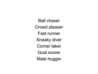 Ball chaser
Crowd pleaser
Fast runner
Sneaky diver
Corner taker
Goal scorer
Mate hugger
 