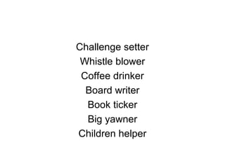 Challenge setter
Whistle blower
Coffee drinker
Board writer
Book ticker
Big yawner
Children helper
 