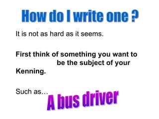 It is not as hard as it seems.
First think of something you want to
be the subject of your
Kenning.
Such as…
 