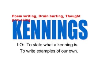 LO: To state what a kenning is.
To write examples of our own.
Poem writing, Brain hurting, Thought
provoking
 