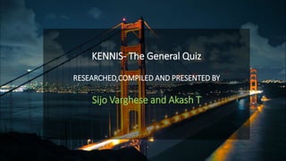 KENNIS- The General Quiz
RESEARCHED,COMPILED AND PRESENTED BY
Sijo Varghese and Akash T
 