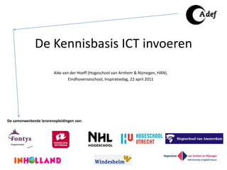 De Kennisbasis ICT invoeren Aike van der Hoeff (Hogeschool van Arnhem & Nijmegen, HAN),  Eindhovenseschool, Inspiratiedag, 22 april 2011 De samenwerkende lerarenopleidingen van: 