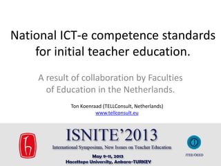 National ICT-e competence standards
for initial teacher education.
A result of collaboration by Faculties
of Education in the Netherlands.
Ton Koenraad (TELLConsult, Netherlands)
www.tellconsult.eu
Aike van der Hoeff (HAN University of Applied Sciences, Netherlands)

1

 