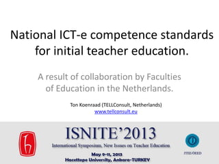 National ICT-e competence standards
for initial teacher education.
A result of collaboration by Faculties
of Education in the Netherlands.
1
Ton Koenraad (TELLConsult, Netherlands)
www.tellconsult.eu
Aike van der Hoeff (HAN University of Applied Sciences, Netherlands)
 