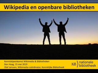 Kennisbijeenkomst Wikimedia & Bibliotheken
Den Haag, 15 mei 2019
Olaf Janssen, Wikimedia-coördinator, Koninklijke Bibliotheek
Wikipedia en openbare bibliotheken
 