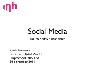 Social Media
              Van mededelen naar delen


René Boonstra
Lectoraat Digital World
Hogeschool Inholland
30 november 2011
 