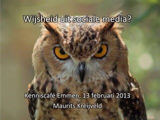Wijsheid uit sociale media?




Kenniscafé Emmen, 13 februari 2013
         Maurits Kreijveld
 