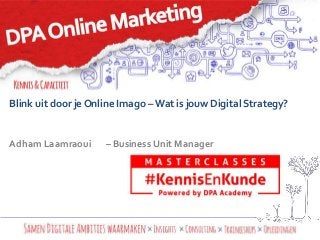 Blink uit door je Online Imago – Wat is jouw Digital Strategy? 
Adham Laamraoui – Business Unit Manager 
 