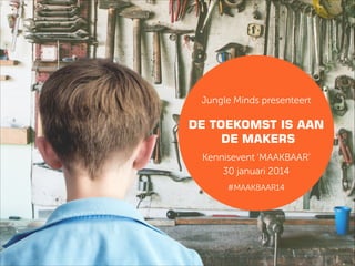 Jungle Minds presenteert

DE TOEKOMST IS AAN
DE MAKERS
Kennisevent ‘MAAKBAAR’
30 januari 2014
!
#MAAKBAAR14

 